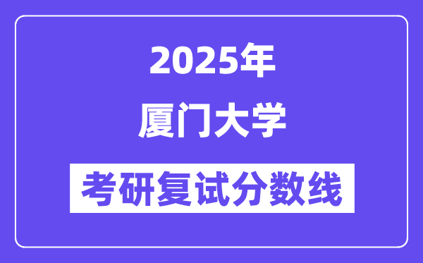2025年厦门大学各专业考研复试分数线(含2024年)