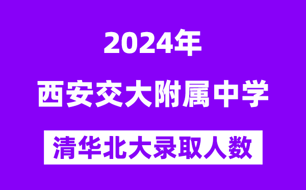 2024年西交大附中考入清华北大人数是几多?附积年分数线
