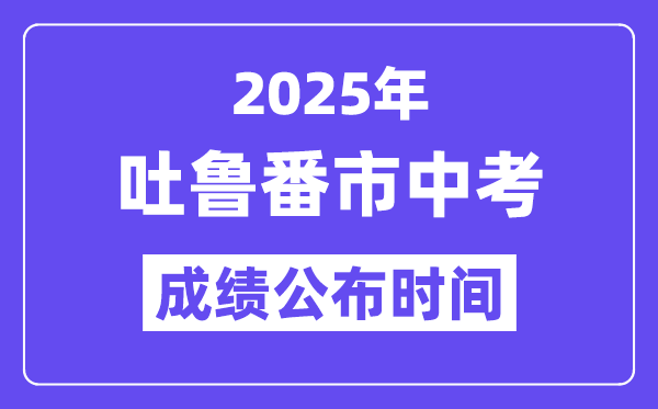 2025吐鲁番市中考绩绩发布时辰,详细几月几号能够查分？