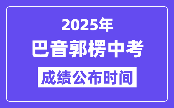 2025巴音郭楞中考绩绩发布时辰,详细几月几号能够查分?