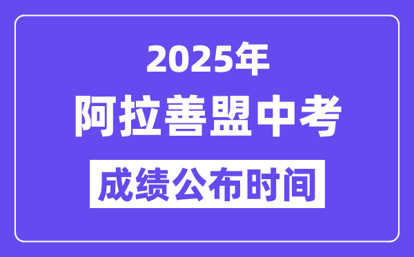 2025阿拉善盟中考绩绩发布时辰,详细几月几号能够查分？