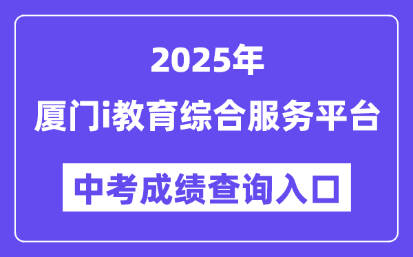 2025厦门i教导综合办事平台中考绩绩查问进口（//www.xmedu.cn/#/）