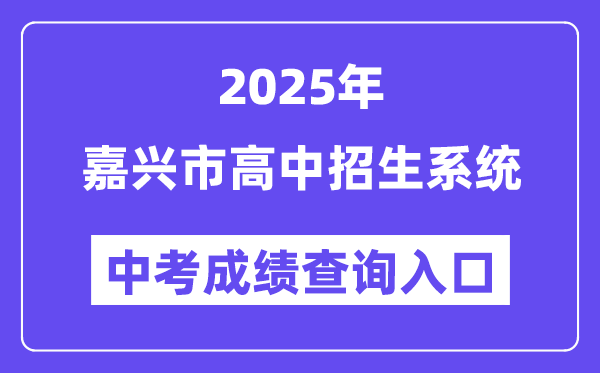 2025嘉兴市高中招生体系中考绩绩查问进口（//gzzs.zjjxedu.gov.cn:86/enrollsys/）