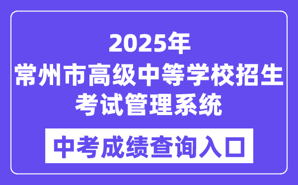 2025常州市高等中等黉舍招生测验办理体系中考绩绩查问进口（//czksyzkbm.czerc.cn/）