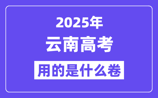 2025年云南高考用的是甚么卷,云南高测验卷是天下几卷？