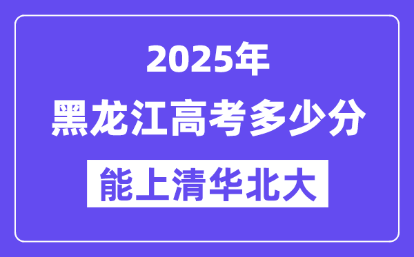 2025黑龙江高考几多分能上清华北大？(含2024年最低分)