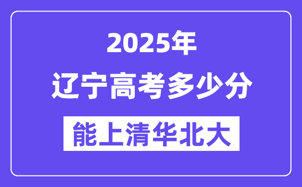 2025辽宁高考几多分能上清华北大？(含2024年最低分)