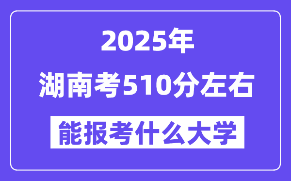 2025年湖南考510分摆布能报考上甚么大学?附位次排名对比表
