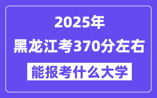 2025年黑龙江考370分摆布能报考上甚么大学?附位次排名对比表