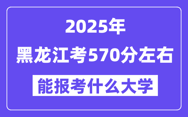 2025年黑龙江考570分摆布能报考上甚么大学?附位次排名对比表