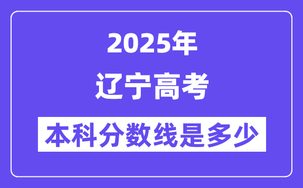 2025辽宁高考本科分数线是几多,辽宁几多分能够上本科大学?