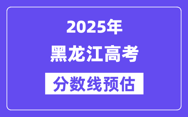 2025年黑龙江高考分数线预估（含一本、二本、专科线展望）