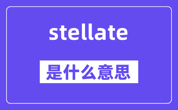 stellate是甚么意义,stellate怎样读,中文翻译是甚么