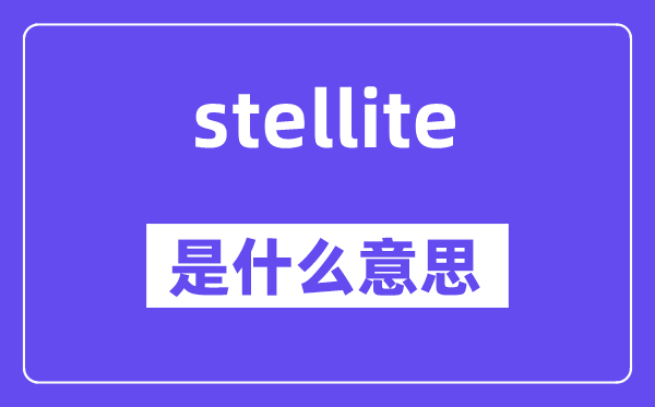 stellite是甚么意义,stellite怎样读,中文翻译是甚么