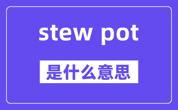 stew pot是甚么意义,中文翻译是甚么