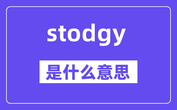 stodgy是甚么意义,stodgy怎样读,中文翻译是甚么
