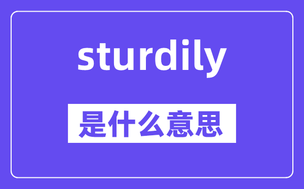 sturdily是甚么意义,sturdily怎样读,中文翻译是甚么