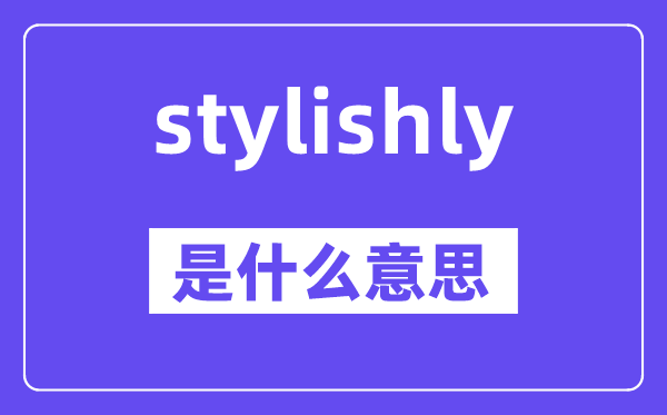 stylishly是甚么意义,stylishly怎样读,中文翻译是甚么