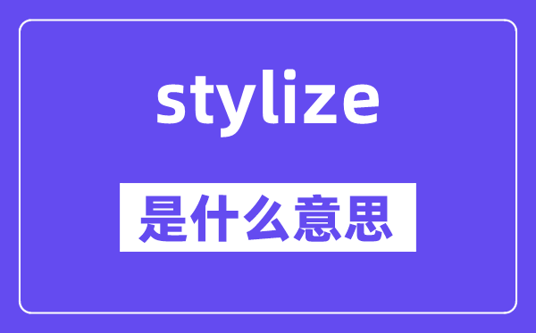 stylize是甚么意义,stylize怎样读,中文翻译是甚么