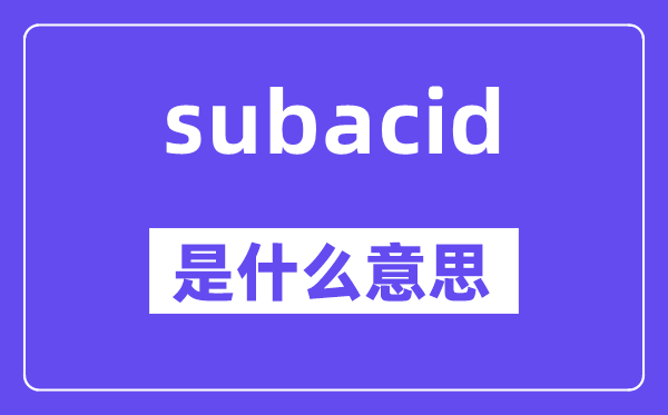 subacid是甚么意义,subacid怎样读,中文翻译是甚么