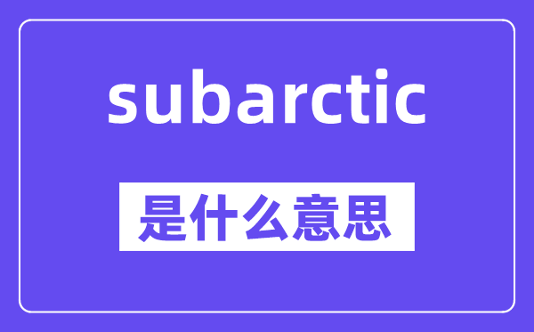 subarctic是甚么意义,subarctic怎样读,中文翻译是甚么