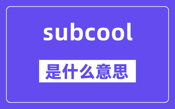 subcool是甚么意义,subcool怎样读,中文翻译是甚么