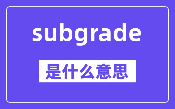 subgrade是甚么意义,subgrade怎样读,中文翻译是甚么