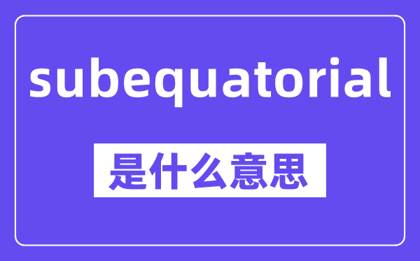 subequatorial是甚么意义,中文翻译是甚么