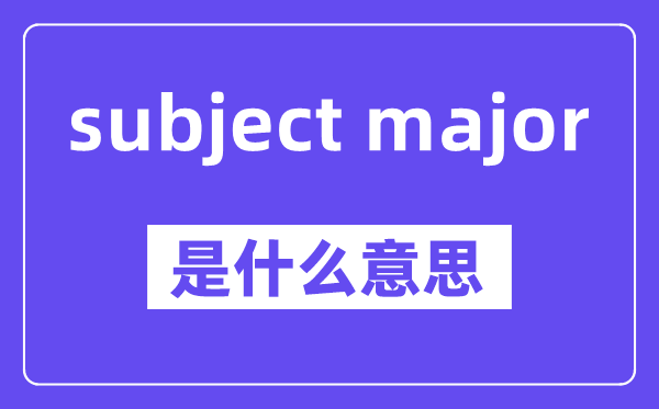 subject major是甚么意义,中文翻译是甚么