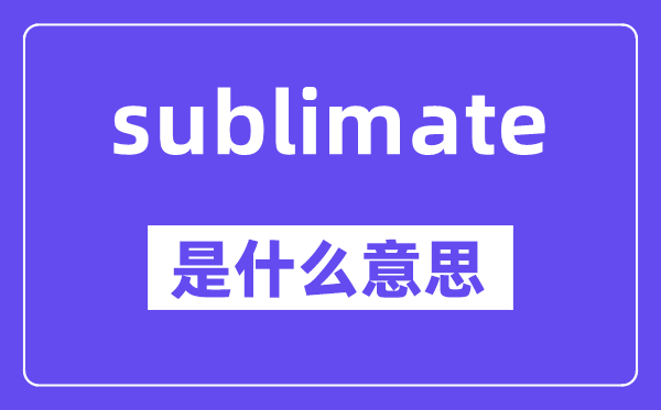 sublimate是甚么意义,中文翻译是甚么