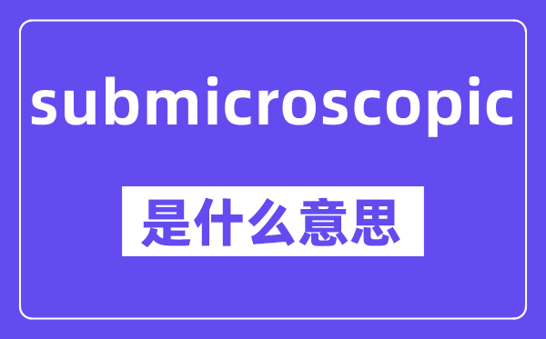 submicroscopic是甚么意义,中文翻译是甚么