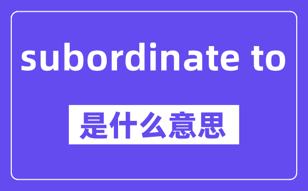 subordinate to是甚么意义,中文翻译是甚么