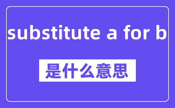 substitute a for b是甚么意义,中文翻译是甚么