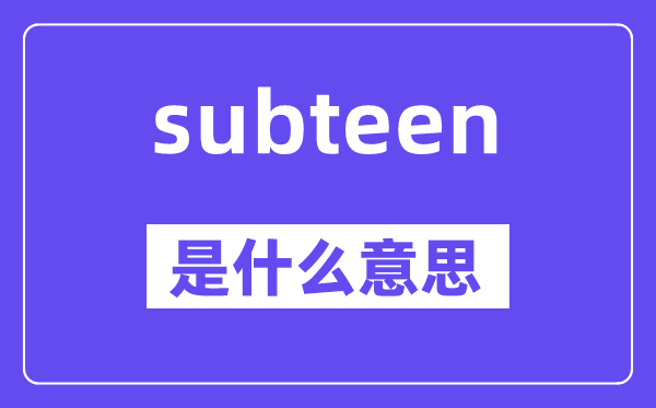 subteen是甚么意义,subteen怎样读,中文翻译是甚么