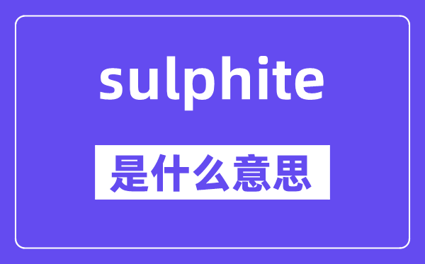 sulphite是甚么意义,sulphite怎样读,中文翻译是甚么