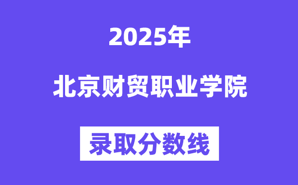 2025北京财贸职业学院登科分数线(含2024年登科环境)