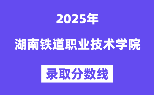 2025湖南铁道职业手艺学院登科分数线（含2024年登科环境）