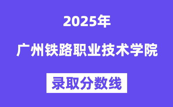 2025广州铁路职业手艺学院登科分数线（含2024年登科环境）