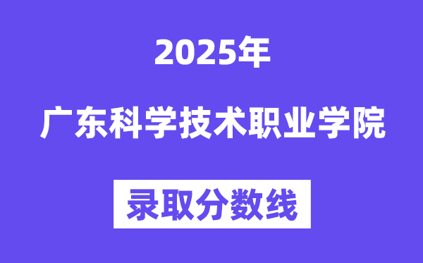 2025广东迷信手艺职业学院登科分数线（含2024年登科环境）