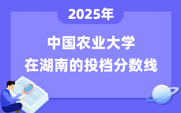 2025年中国农业大学在湖南投档分数线是几多（含位次对比表）