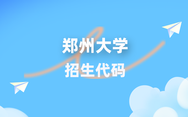 郑州大学招生代码是几多？附专业代码对比表(2026年参考)