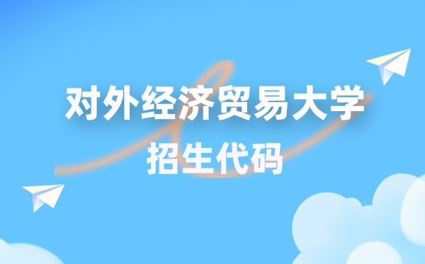 对外经济商业大学招生代码是几多？附专业代码对比表(2026年参考)