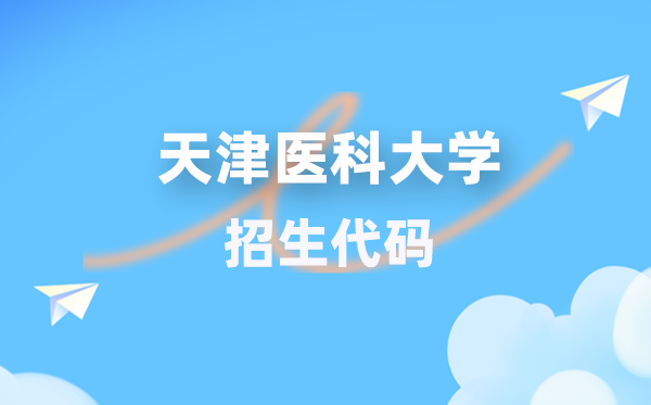 天津医科大学招生代码是几多？附专业代码对比表(2026年参考)