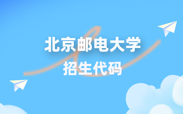 北京邮电大学招生代码是几多？附专业代码对比表(2026年参考)