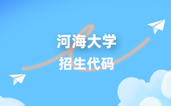 河海大学招生代码是几多？附专业代码对比表(2026年参考)