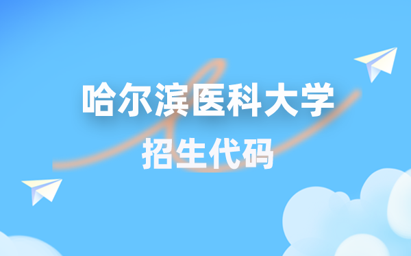 哈尔滨医科大学招生代码是几多？附专业代码对比表(2026年参考)