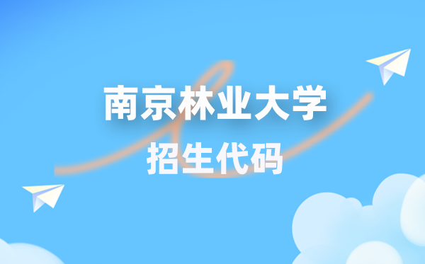 南京林业大学招生代码是几多?附专业代码对比表(2026年参考)