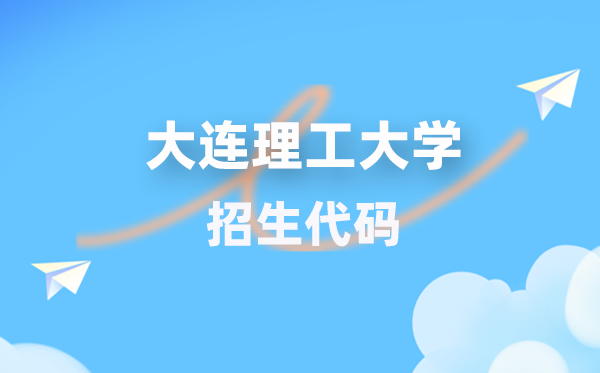 大连理工大学招生代码是几多？附专业代码对比表(2026年参考)