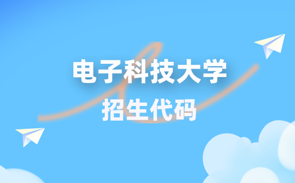 电子科技大学招生代码是几多？附专业代码对比表(2026年参考)