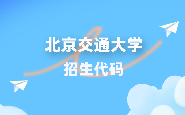 北京交通大学招生代码是几多？附专业代码对比表(2026年参考)
